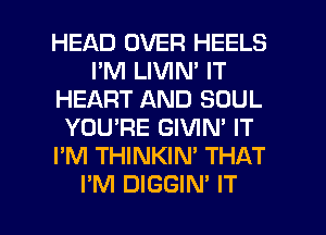 HEAD OVER HEELS
I'M LIVIN' IT
HEART AND SOUL
YOU'RE GIVIN' IT
I'M THINKIN' THAT

I'M DIGGIN' IT I