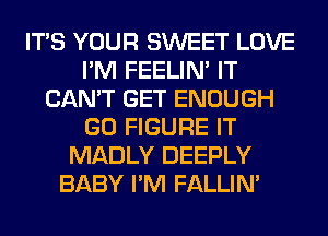 ITS YOUR SWEET LOVE
I'M FEELIM IT
CAN'T GET ENOUGH
GO FIGURE IT
MADLY DEEPLY
BABY I'M FALLIM