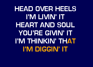 HEAD OVER HEELS
I'M LIVIN' IT
HEART AND SOUL
YOU'RE GIVIN' IT
I'M THINKIN' THAT
I'M DIGGIN' IT

g