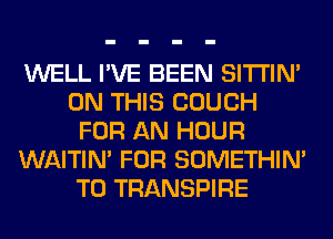 WELL I'VE BEEN SITI'IN'
ON THIS COUCH
FOR AN HOUR
WAITIN' FOR SOMETHIN'
T0 TRANSPIRE