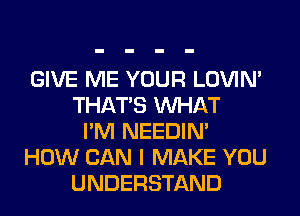 GIVE ME YOUR LOVIN'
THAT'S WHAT
I'M NEEDIN'
HOW CAN I MAKE YOU
UNDERSTAND