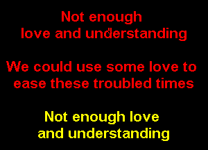 Not enough
love and undlerstanding

We could use some love to
ease these troubled times

Not enough love
and understanding