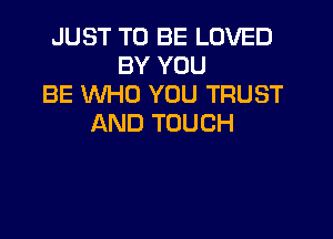 JUST TO BE LOVED
BY YOU
BE WHO YOU TRUST

AND TOUCH