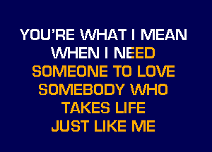 YOU'RE WHAT I MEAN
WHEN I NEED
SOMEONE TO LOVE
SOMEBODY WHO
TAKES LIFE
JUST LIKE ME