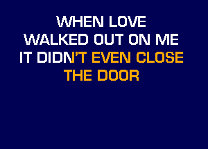 WHEN LOVE
WALKED OUT ON ME
IT DIDN'T EVEN CLOSE

THE DOOR