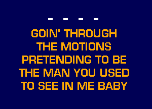 GDIM THROUGH
THE MOTIONS
PRETENDING TO BE
THE MAN YOU USED
TO SEE IN ME BABY