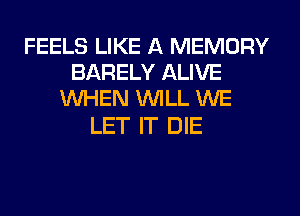 FEELS LIKE A MEMORY
BARELY ALIVE
WHEN WILL WE

LET IT DIE