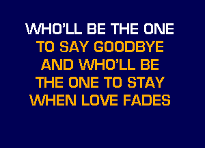 WHD'LL BE THE ONE
TO SAY GOODBYE
AND VVHCYLL BE
THE ONE TO STAY
WHEN LOVE FADES