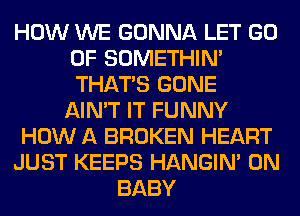 HOW WE GONNA LET GO
0F SOMETHIN'
THAT'S GONE

AIN'T IT FUNNY
HOW A BROKEN HEART
JUST KEEPS HANGIN' 0N
BABY