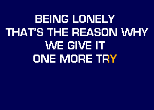 BEING LONELY
THAT'S THE REASON WHY
WE GIVE IT
ONE MORE TRY