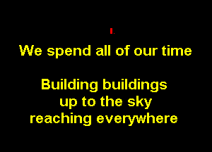 We spend all of our time

Building buildings
up to the sky
reaching everywhere