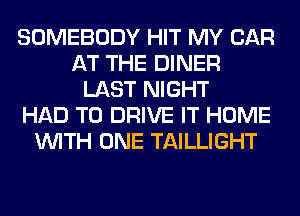 SOMEBODY HIT MY CAR
AT THE DINER
LAST NIGHT
HAD TO DRIVE IT HOME
WITH ONE TAILLIGHT