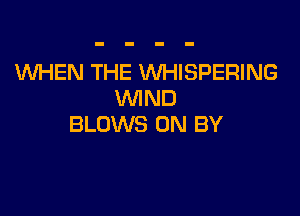 WHEN THE WHISPERING
WIND

BLOWS 0N BY