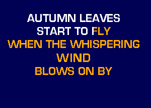AUTUMN LEAVES
START T0 FLY
WHEN THE VVHISPERING
WIND
BLOWS 0N BY