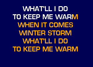 WHATLL I DO
TO KEEP ME WARM
WHEN IT COMES
ININTER STORM
WHAT'LL I DO
TO KEEP ME WARM