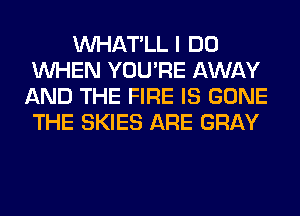 VVHAT'LL I DO
WHEN YOU'RE AWAY
AND THE FIRE IS GONE
THE SKIES ARE GRAY