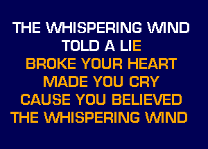 THE VVHISPERING WIND
TOLD A LIE
BROKE YOUR HEART
MADE YOU CRY
CAUSE YOU BELIEVED
THE VVHISPERING WIND