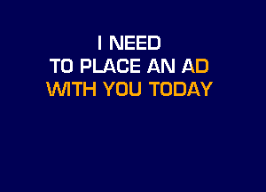 I NEED
TO PLACE AN AD
WITH YOU TODAY
