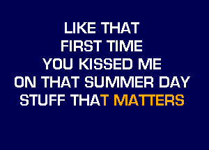 LIKE THAT
FIRST TIME
YOU KISSED ME
ON THAT SUMMER DAY
STUFF THAT MATTERS