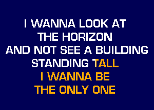 I WANNA LOOK AT
THE HORIZON
AND NOT SEE A BUILDING
STANDING TALL
I WANNA BE
THE ONLY ONE