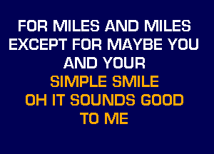 FOR MILES AND MILES
EXCEPT FOR MAYBE YOU
AND YOUR
SIMPLE SMILE
0H IT SOUNDS GOOD
TO ME