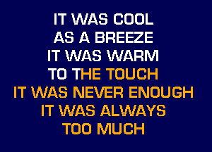 IT WAS COOL
AS A BREEZE
IT WAS WARM
TO THE TOUCH
IT WAS NEVER ENOUGH
IT WAS ALWAYS
TOO MUCH