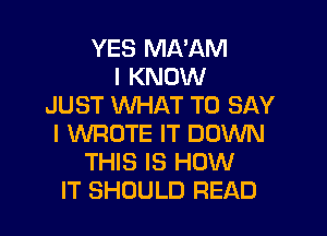 YES MA'AM
I KNOW
JUST WHAT TO SAY
I WROTE IT DOWN
THIS IS HOW
IT SHOULD READ