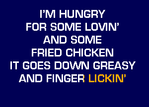 I'M HUNGRY
FOR SOME LOVIN'
AND SOME
FRIED CHICKEN
IT GOES DOWN GREASY
AND FINGER LICKIN'