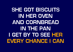 SHE GUT BISCUITS
IN HER OVEN
AND CORNBREAD
IN THE PAN
I GET BY TO SEE HER
EVERY CHANCE I CAN