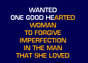 WANTED
ONE GOOD HEARTED
WOMAN
T0 FORGIVE
IMPERFECTIDN
IN THE MAN
THAT SHE LOVED