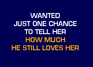 WANTED
JUST ONE CHANCE
TO TELL HER
HOW MUCH
HE STILL LOVES HER