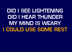 DID I SEE LIGHTENING
DID I HEAR THUNDER
MY MIND IS WEARY

I COULD USE SOME REST