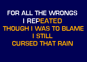FOR ALL THE WRONGS
I REPEATED
THOUGH I WAS T0 BLAME
I STILL
CURSED THAT RAIN