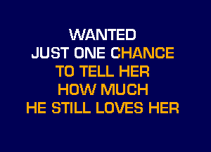 WANTED
JUST ONE CHANCE
TO TELL HER
HOW MUCH
HE STILL LOVES HER