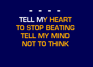 TELL MY HEART
TO STOP BEATING

TELL MY MIND
NOT TO THINK