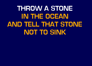 THROW A STONE
IN THE OCEAN
AND TELL THAT STONE
NOT TO SINK