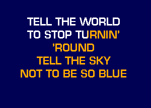TELL THE WORLD
TO STOP TURNIN'
'ROUND
TELL THE SKY
NOT TO BE 30 BLUE