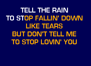 TELL THE RAIN
TO STOP FALLIM DOWN
LIKE TEARS
BUT DON'T TELL ME
TO STOP LOVIN' YOU