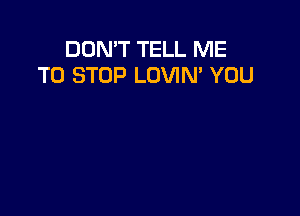 DON'T TELL ME
TO STOP LOVIN' YOU