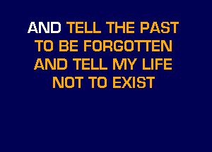 AND TELL THE PAST
TO BE FORGOTTEN
AND TELL MY LIFE

NOT TO EXIST