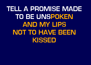 TELL A PROMISE MADE
TO BE UNSPOKEN
AND MY LIPS
NOT TO HAVE BEEN
KISSED