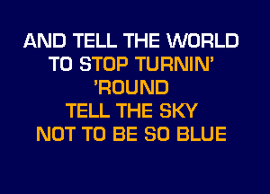 AND TELL THE WORLD
TO STOP TURNIN'
'ROUND
TELL THE SKY
NOT TO BE 80 BLUE