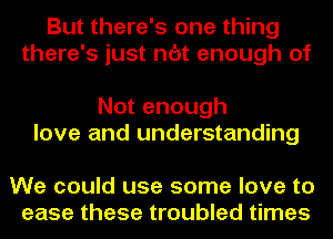 But there's one thing
there's just n6t enough of

Not enough
love and understanding

We could use some love to
ease these troubled times