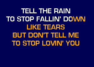 TELL THE RAIN
TO STOP FALLIM DOWN
LIKE TEARS
BUT DON'T TELL ME
TO STOP LOVIN' YOU
