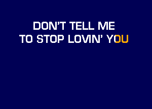 DON'T TELL ME
TO STOP LOVIM YOU
