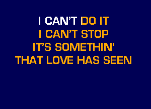 I CAN'T DO IT
I CAN'T STOP
IT'S SOMETHIN'

THAT LOVE HAS SEEN