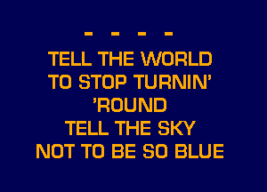 TELL THE WORLD
TO STOP TURNIN'
'RUUND
TELL THE SKY
NOT TO BE 30 BLUE