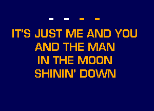 ITS JUST ME AND YOU
AND THE MAN

IN THE MOON
SHININ' DOWN