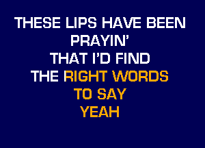 THESE LIPS HAVE BEEN
PRAYIN'
THAT I'D FIND
THE RIGHT WORDS
TO SAY
YEAH