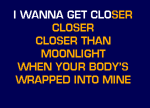 I WANNA GET CLOSER
CLOSER
CLOSER THAN
MOONLIGHT
WHEN YOUR BODY'S
WRAPPED INTO MINE